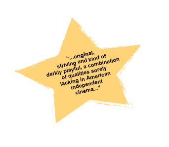 &#10;&#10;“...original, striving and kind of darkly playful, a combination of qualities sorely lacking in American independent cinema...” &#10;